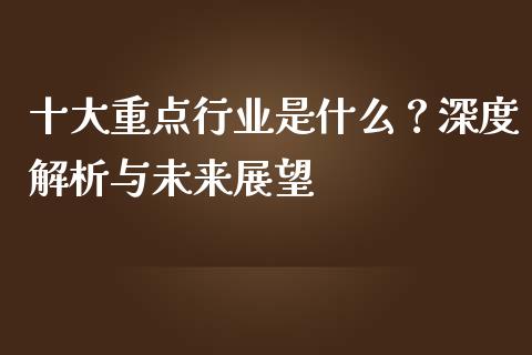 十大重点行业是什么?深度解析与未来展望_金融问答_第1张_财经百问网 十大重点行业是什么?深度解析与未来展望_https://cj001.lansai.wang_金融问答_第1张