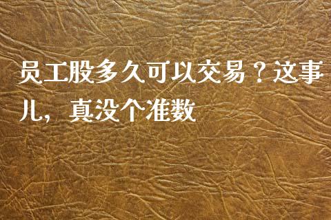 员工股多久可以交易？这事儿，真没个准数_https://cj001.lansai.wang_股市问答_第1张