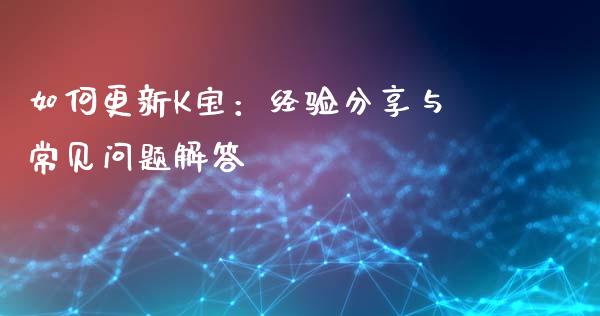 如何更新K宝：经验分享与常见问题解答_https://cj001.lansai.wang_财经百问_第1张