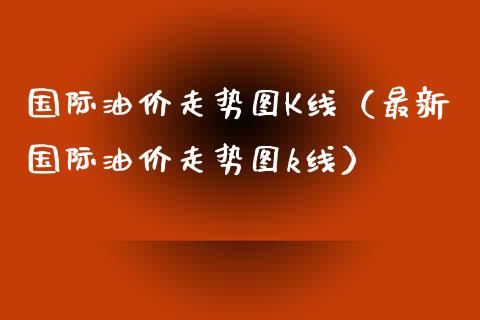 国际油价走势图K线（最新国际油价走势图k线）_https://cj001.lansai.wang_会计问答_第1张