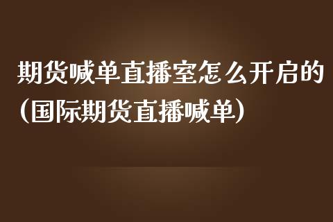 期货喊单直播室怎么开启的(国际期货直播喊单)_https://cj001.lansai.wang_保险问答_第1张