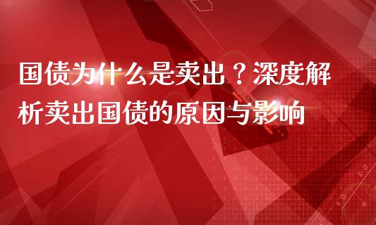 国债为什么是卖出？深度解析卖出国债的原因与影响_https://cj001.lansai.wang_财经百问_第1张