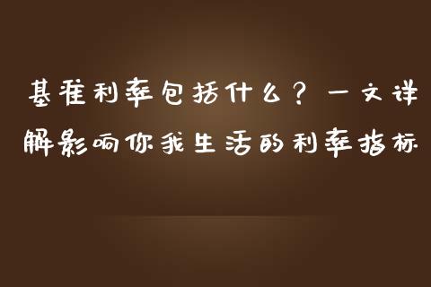基准利率包括什么？一文详解影响你我生活的利率指标_https://cj001.lansai.wang_金融问答_第1张