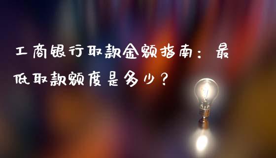 工商银行取款金额指南：最低取款额度是多少？_https://cj001.lansai.wang_会计问答_第1张