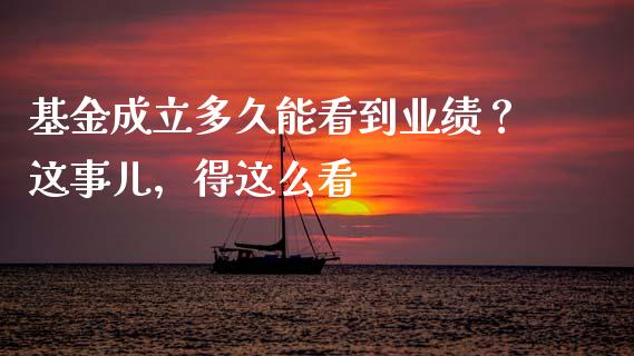 基金成立多久能看到业绩？这事儿，得这么看_https://cj001.lansai.wang_保险问答_第1张