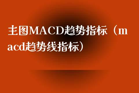 主图MACD趋势指标（macd趋势线指标）_https://cj001.lansai.wang_财经百问_第1张