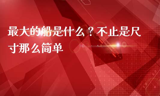 最大的船是什么？不止是尺寸那么简单_https://cj001.lansai.wang_股市问答_第1张