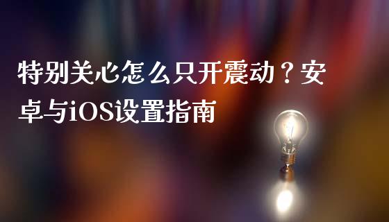 特别关心怎么只开震动?安卓与iOS设置指南_会计问答_第1张_财经百问网 特别关心怎么只开震动?安卓与iOS设置指南_https://cj001.lansai.wang_会计问答_第1张
