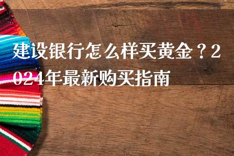 建设银行怎么样买黄金？2024年最新购买指南_https://cj001.lansai.wang_财经百问_第1张