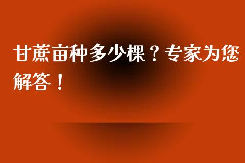 甘蔗亩种多少棵？专家为您解答！_https://cj001.lansai.wang_财经百问_第1张