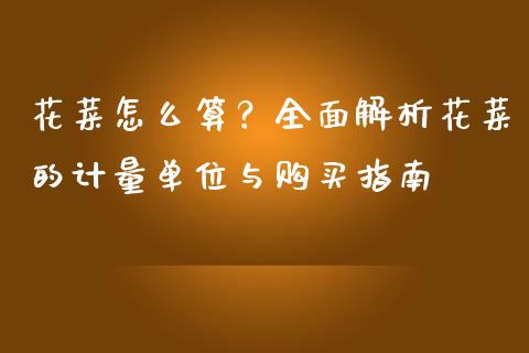 花菜怎么算？全面解析花菜的计量单位与购买指南_https://cj001.lansai.wang_保险问答_第1张