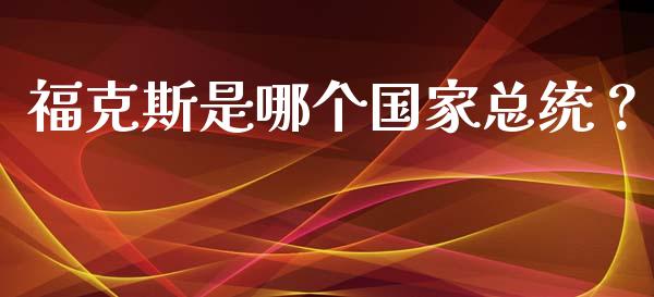 福克斯是哪个国家总统？_https://cj001.lansai.wang_财经百问_第1张