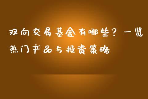 双向交易基金有哪些？一览热门产品与投资策略_https://cj001.lansai.wang_财经问答_第1张