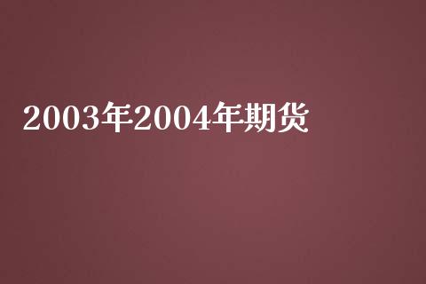 2003年2004年期货_https://cj001.lansai.wang_期货问答_第1张