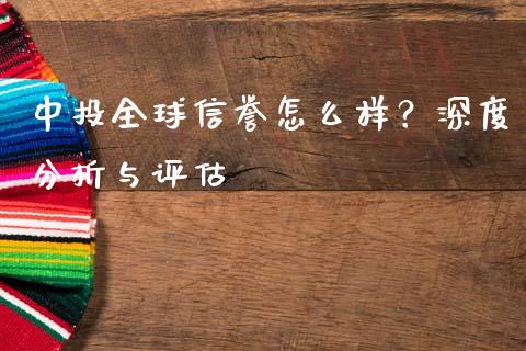 中投全球信誉怎么样？深度分析与评估_https://cj001.lansai.wang_金融问答_第1张