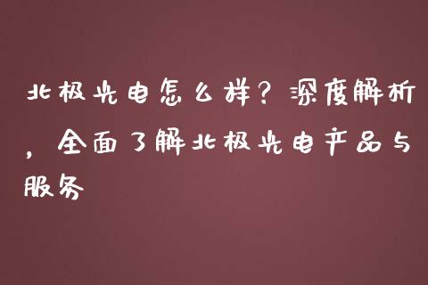 北极光电怎么样？深度解析，全面了解北极光电产品与服务_https://cj001.lansai.wang_金融问答_第1张