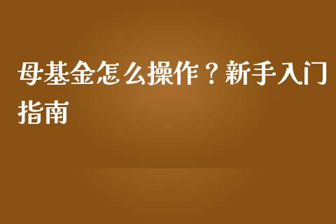 母基金怎么操作？新手入门指南_https://cj001.lansai.wang_期货问答_第1张