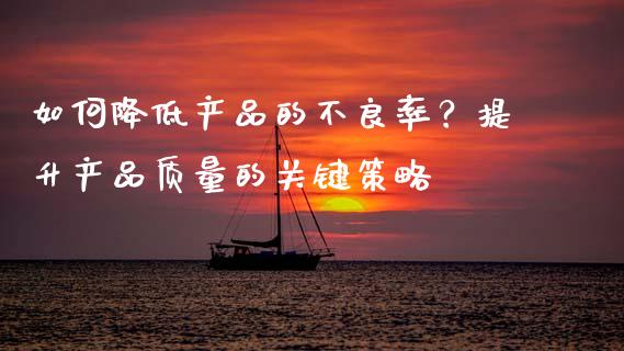 如何降低产品的不良率?提升产品质量的关键策略_会计问答_第1张_财经百问网 如何降低产品的不良率?提升产品质量的关键策略_https://cj001.lansai.wang_会计问答_第1张