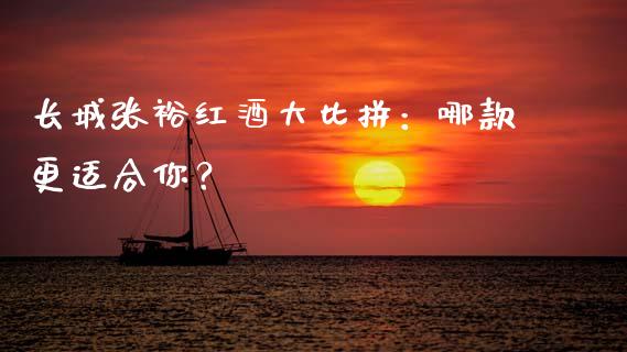 长城张裕红酒大比拼：哪款更适合你？_https://cj001.lansai.wang_理财问答_第1张