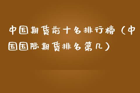 中国期货前十名排行榜（中国国际期货排名第几）_https://cj001.lansai.wang_金融问答_第1张