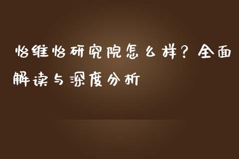 怡维怡研究院怎么样？全面解读与深度分析_https://cj001.lansai.wang_保险问答_第1张