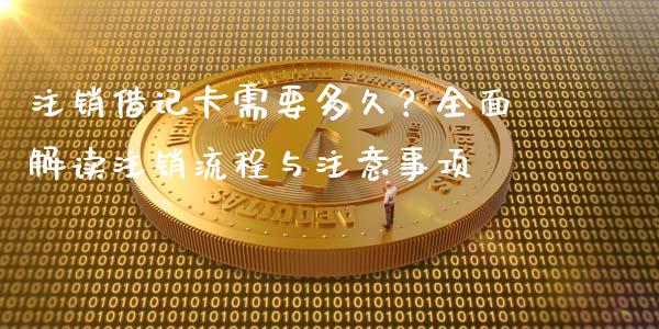 注销借记卡需要多久？全面解读注销流程与注意事项_https://cj001.lansai.wang_会计问答_第1张