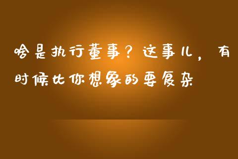 啥是执行董事？这事儿，有时候比你想象的要复杂_https://cj001.lansai.wang_财经问答_第1张