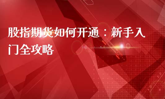 股指期货如何开通：新手入门全攻略_https://cj001.lansai.wang_金融问答_第1张
