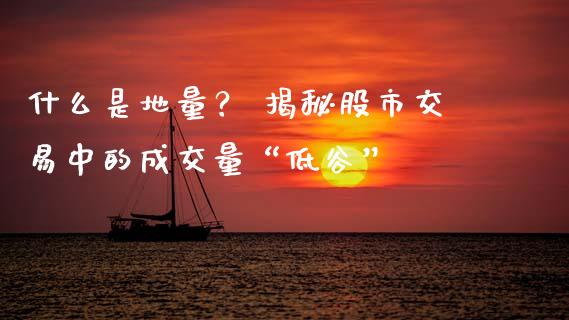 什么是地量？ 揭秘股市交易中的成交量“低谷”_https://cj001.lansai.wang_期货问答_第1张