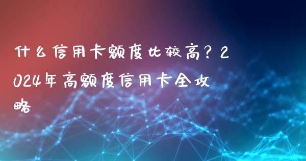 什么信用卡额度比较高?2024年高额度信用卡全攻略_财经问答_第1张_财经百问网 什么信用卡额度比较高?2024年高额度信用卡全攻略_https://cj001.lansai.wang_财经问答_第1张
