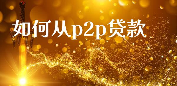 如何从p2p贷款_https://cj001.lansai.wang_股市问答_第1张