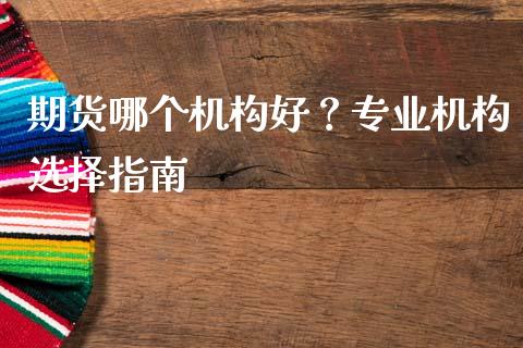 期货哪个机构好？专业机构选择指南_https://cj001.lansai.wang_股市问答_第1张