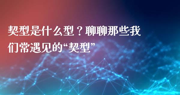 契型是什么型？聊聊那些我们常遇见的“契型”_https://cj001.lansai.wang_股市问答_第1张