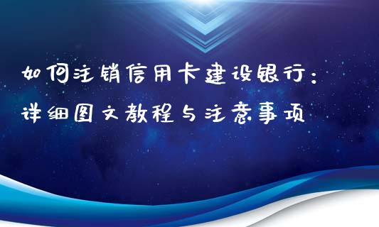 如何注销信用卡建设银行：详细图文教程与注意事项_https://cj001.lansai.wang_财经百问_第1张