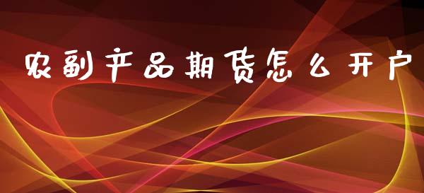 农副产品期货怎么开户_https://cj001.lansai.wang_财经百问_第1张