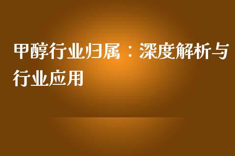 甲醇行业归属：深度解析与行业应用_https://cj001.lansai.wang_金融问答_第1张