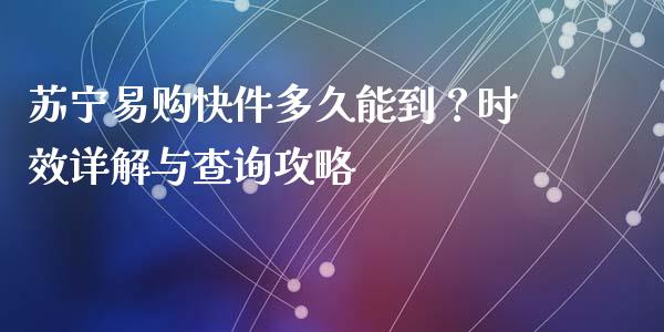 苏宁易购快件多久能到？时效详解与查询攻略_https://cj001.lansai.wang_金融问答_第1张