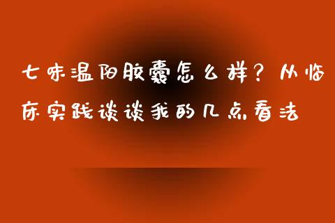 七味温阳胶囊怎么样？从临床实践谈谈我的几点看法_https://cj001.lansai.wang_财经百问_第1张