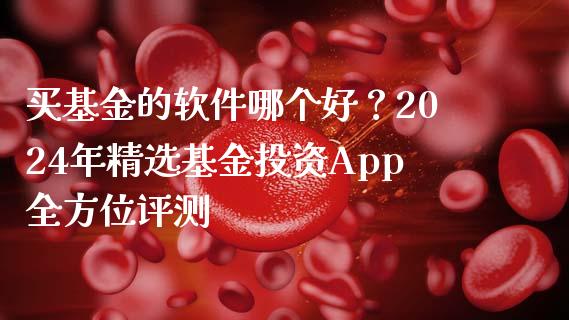 买基金的软件哪个好？2024年精选基金投资App全方位评测_https://cj001.lansai.wang_理财问答_第1张