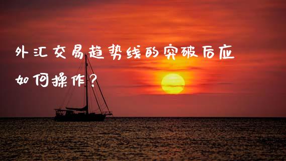 外汇交易趋势线的突破后应如何操作？_https://cj001.lansai.wang_股市问答_第1张