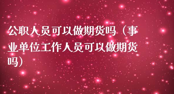 公职人员可以做期货吗（事业单位工作人员可以做期货吗）_https://cj001.lansai.wang_理财问答_第1张