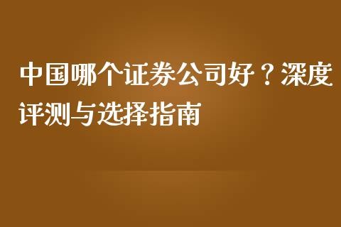 中国哪个证券公司好？深度评测与选择指南_https://cj001.lansai.wang_金融问答_第1张
