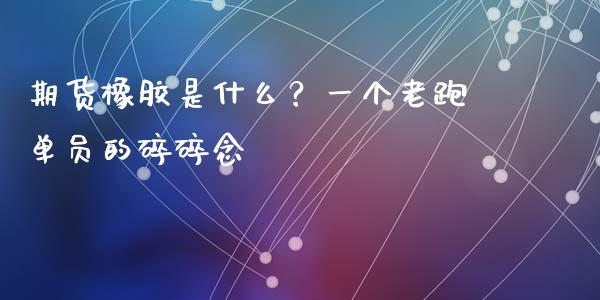 期货橡胶是什么？一个老跑单员的碎碎念_https://cj001.lansai.wang_会计问答_第1张