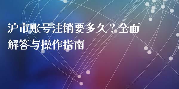 沪市账号注销要多久？全面解答与操作指南_https://cj001.lansai.wang_期货问答_第1张