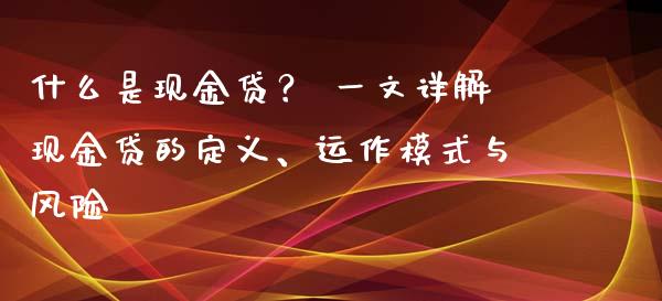 什么是现金贷? 一文详解现金贷的定义、运作模式与风险_理财问答_第1张_财经百问网 什么是现金贷? 一文详解现金贷的定义、运作模式与风险_https://cj001.lansai.wang_理财问答_第1张