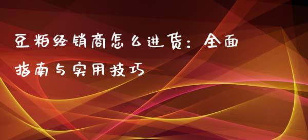 豆粕经销商怎么进货:全面指南与实用技巧_会计问答_第1张_财经百问网 豆粕经销商怎么进货:全面指南与实用技巧_https://cj001.lansai.wang_会计问答_第1张