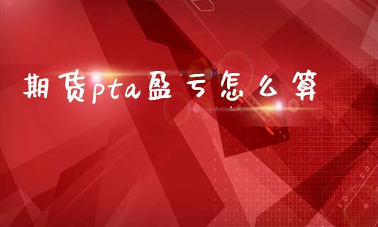 期货pta盈亏怎么算_https://cj001.lansai.wang_期货问答_第1张