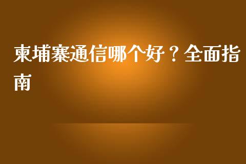 柬埔寨通信哪个好？全面指南_https://cj001.lansai.wang_股市问答_第1张