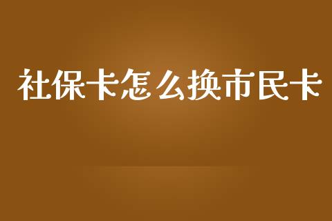 社保卡怎么换市民卡_https://cj001.lansai.wang_保险问答_第1张