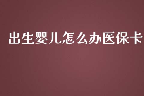 出生婴儿怎么办医保卡_https://cj001.lansai.wang_保险问答_第1张